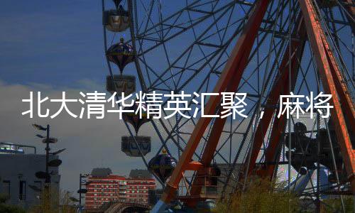 北大清華精英匯聚，麻將賽場(chǎng)冠軍隊(duì)揭秘