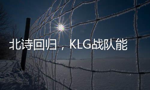 北詩回歸，KLG戰(zhàn)隊能否逆襲擺脫積分墊底困境？