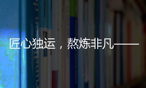 匠心獨運，熬煉非凡——記敖光龍牙刀制作的一年半時光