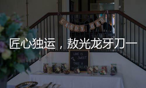 匠心獨(dú)運(yùn)，敖光龍牙刀一年半精雕細(xì)琢終成神器