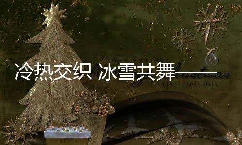 冷熱交織 冰雪共舞——冬日的獨特韻律