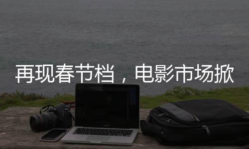 再現(xiàn)春節(jié)檔，電影市場掀起19.9元觀影熱潮