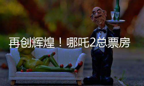 再創(chuàng)輝煌！哪吒2總票房沖破143億，成為年度矚目之作！