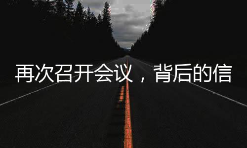 再次召開(kāi)會(huì)議，背后的信號(hào)與未來(lái)展望