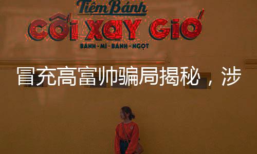 冒充高富帥騙局揭秘，涉案金額超一億，警惕網(wǎng)絡(luò)欺詐新動向