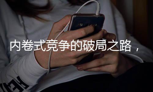 內(nèi)卷式競(jìng)爭(zhēng)的破局之路，重塑發(fā)展生態(tài)的十個(gè)策略思考