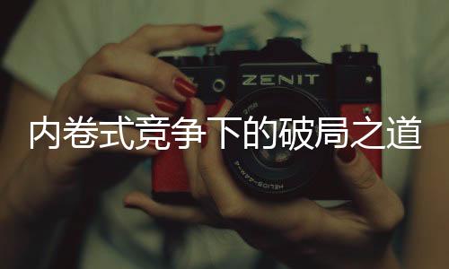 內(nèi)卷式競爭下的破局之道
