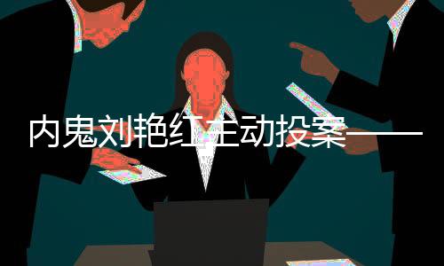 內(nèi)鬼劉艷紅主動(dòng)投案——自我救贖與社會(huì)正義的交匯點(diǎn)
