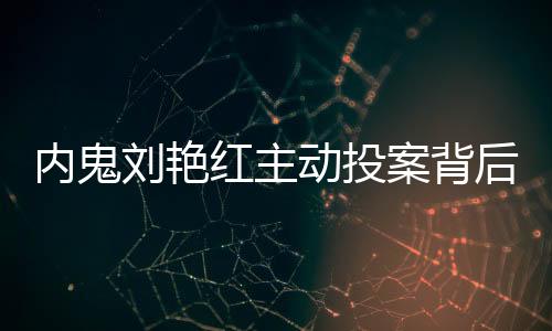 內(nèi)鬼劉艷紅主動(dòng)投案背后的真相揭秘