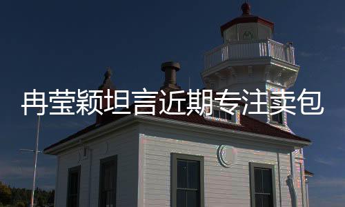 冉瑩穎坦言近期專(zhuān)注賣(mài)包還債，事業(yè)調(diào)整引人關(guān)注
