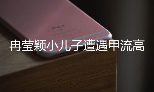 冉瑩穎小兒子遭遇甲流高燒咳血事件，家庭抗疾實(shí)錄