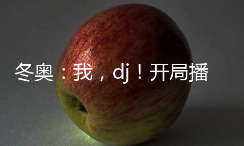 冬奧：我，dj！開局播放喀秋莎