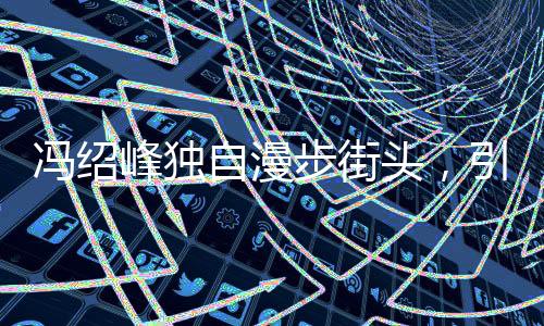 馮紹峰獨(dú)自漫步街頭，引人猜想背后有心事重重
