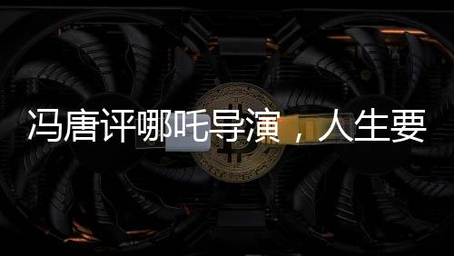 馮唐評(píng)哪吒導(dǎo)演，人生要不留遺憾