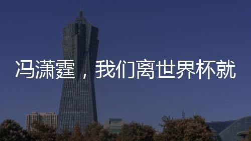 馮瀟霆，我們離世界杯就差一點(diǎn)點(diǎn)