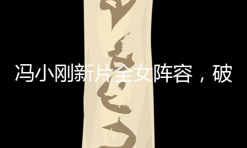馮小剛新片全女陣容，破繭而出，重磅出擊