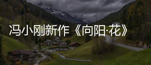 馮小剛新作《向陽(yáng)·花》定檔清明 趙麗穎領(lǐng)銜全陣容霸氣亮相