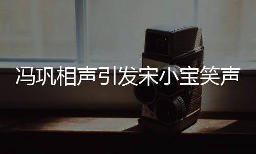 馮鞏相聲引發(fā)宋小寶笑聲不斷，現(xiàn)場氛圍熱烈非凡