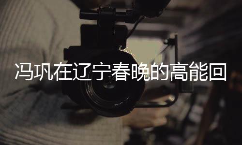 馮鞏在遼寧春晚的高能回歸，熟悉的聲音，我想死你們了