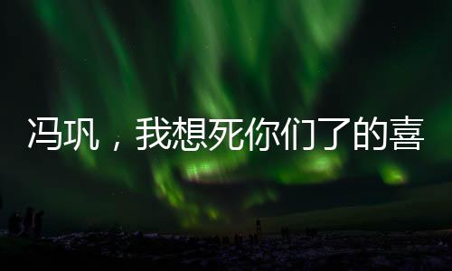 馮鞏，我想死你們了的喜劇傳奇與民族文化精髓