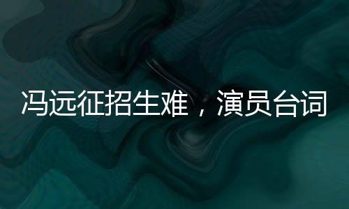 馮遠(yuǎn)征招生難，演員臺(tái)詞不清成難題