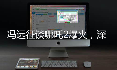 馮遠(yuǎn)征談哪吒2爆火，深度解讀與獨(dú)特視角