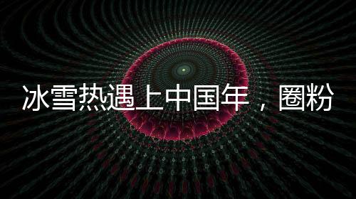 冰雪熱遇上中國年，圈粉中外游客