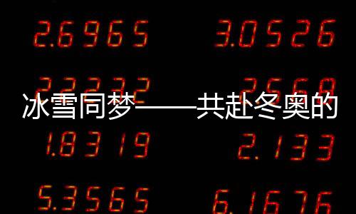 冰雪同夢(mèng)——共赴冬奧的冰雪奇緣