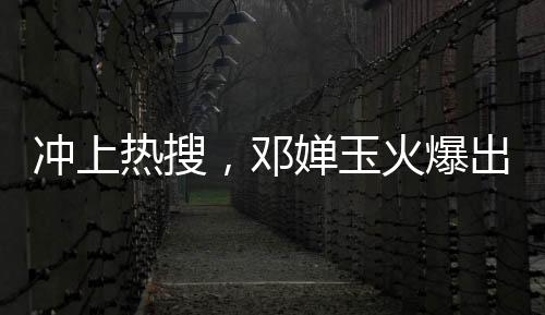 沖上熱搜，鄧嬋玉火爆出圈，引發(fā)全網(wǎng)熱議