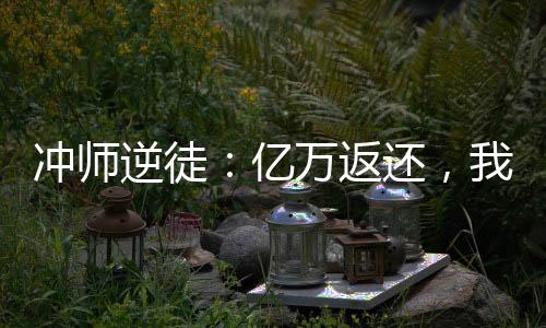 沖師逆徒：億萬返還，我軟飯硬吃
