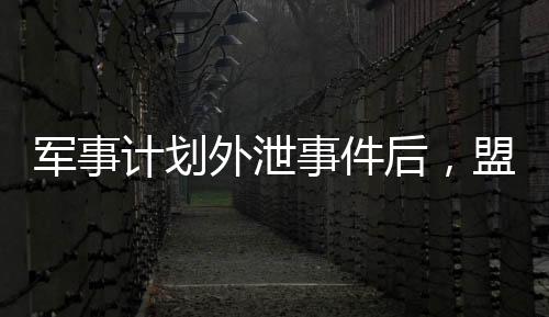 軍事計(jì)劃外泄事件后，盟友還會(huì)信任美國(guó)嗎？