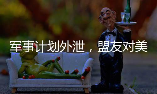 軍事計劃外泄，盟友對美國的信任面臨挑戰(zhàn)