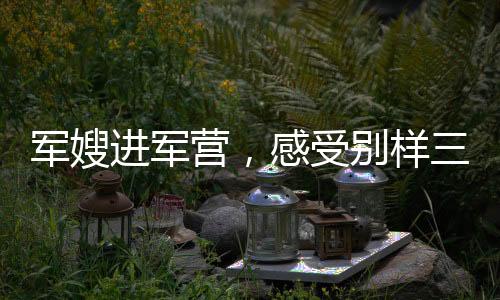 軍嫂進軍營，感受別樣三八節(jié)