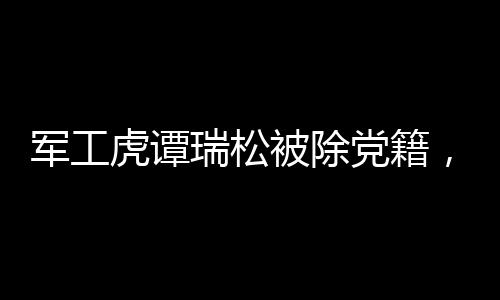 軍工虎譚瑞松被除黨籍，靠軍工吃軍工