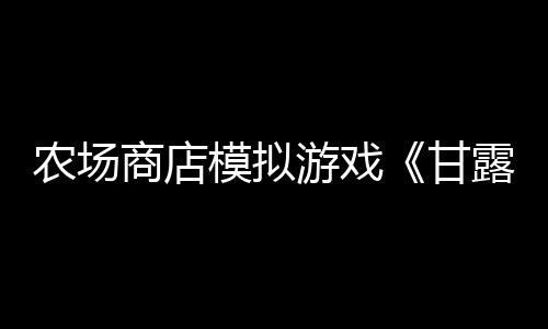 農(nóng)場(chǎng)商店模擬游戲《甘露島》宣布3月7日發(fā)售 登陸多平臺(tái)