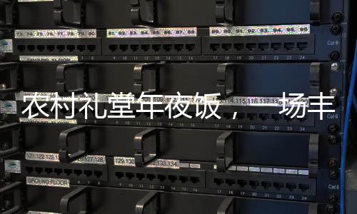 農(nóng)村禮堂年夜飯，一場豐富且熱鬧非凡的文化盛宴——以一道菜的價值見證鄉(xiāng)村變遷與發(fā)展