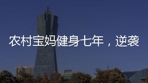 農(nóng)村寶媽健身七年，逆襲成為超模身材的勵志故事