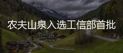 農(nóng)夫山泉入選工信部首批“中國消費名品”