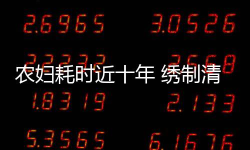 農(nóng)婦耗時(shí)近十年 繡制清明上河圖絕美技藝展現(xiàn)民間藝術(shù)風(fēng)采