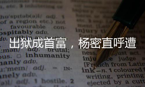 出獄成首富，楊密直呼遭不住