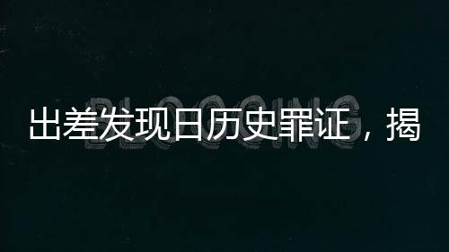 出差發(fā)現(xiàn)日歷史罪證，揭露被遺忘的陰暗角落