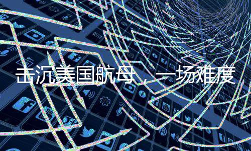 擊沉美國航母，一場難度超乎想象的挑戰(zhàn)