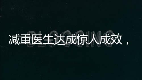 減重醫(yī)生達成驚人成效，42天內(nèi)減重48斤