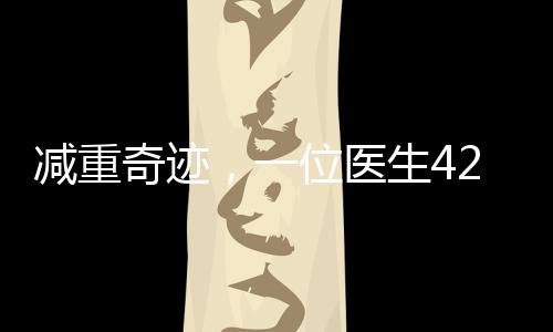 減重奇跡，一位醫(yī)生42天成功減重近50斤，揭開科學(xué)減肥的新篇章