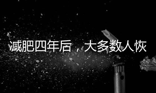 減肥四年后，大多數(shù)人恢復(fù)之前的體重——如何逆轉(zhuǎn)這一趨勢