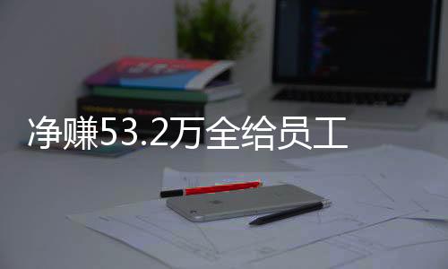 凈賺53.2萬全給員工！老板回應激勵員工新舉措