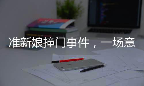準新娘撞門事件，一場意外引發(fā)的家庭波折