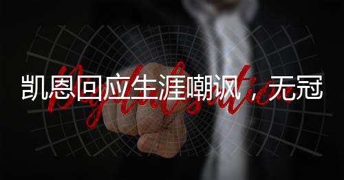 凱恩回應生涯嘲諷，無冠不等于失敗