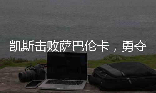 凱斯擊敗薩巴倫卡，勇奪大滿貫冠軍