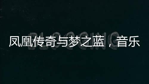鳳凰傳奇與夢之藍，音樂和美酒的雙重魅力
